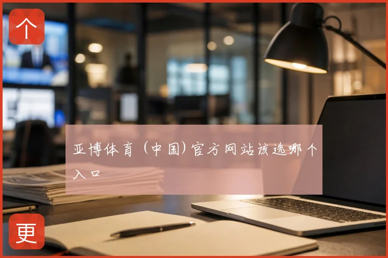 亚博体育 (中国)官方网站该选哪个入口